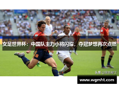 女足世界杯：中国队主力小将闪耀，夺冠梦想再次点燃