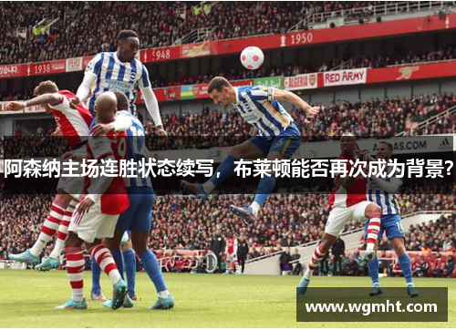 阿森纳主场连胜状态续写，布莱顿能否再次成为背景？